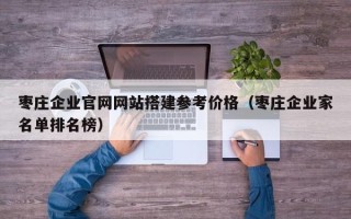 东营枣庄企业官网网站搭建参考价格（枣庄企业家名单排名榜）