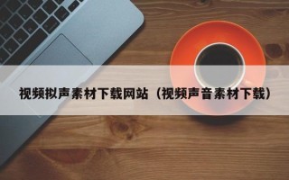 东营视频拟声素材下载网站（视频声音素材下载）