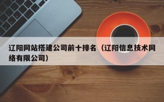 东营辽阳网站搭建公司前十排名（辽阳信息技术网络有限公司）