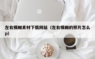 东营左右模糊素材下载网站（左右模糊的照片怎么p）