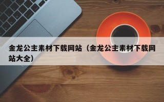 东营金龙公主素材下载网站（金龙公主素材下载网站大全）