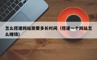 东营怎么搭建网站需要多长时间（搭建一个网站怎么赚钱）