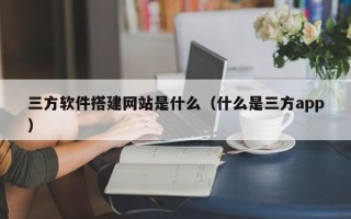 东营三方软件搭建网站是什么（什么是三方app）