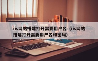 东营iis网站搭建打开需要用户名（iis网站搭建打开需要用户名和密码）