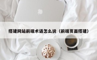 东营搭建网站前端术语怎么说（前端页面搭建）