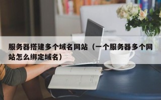 东营服务器搭建多个域名网站（一个服务器多个网站怎么绑定域名）