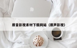 东营原音影视素材下载网站（原声影视）