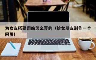 东营为女友搭建网站怎么弄的（给女朋友制作一个网页）