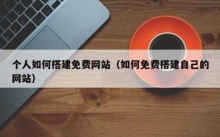 东营个人如何搭建免费网站（如何免费搭建自己的网站）
