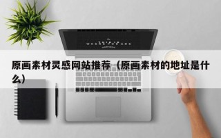 东营原画素材灵感网站推荐（原画素材的地址是什么）