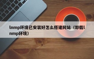 东营lnmp环境已安装好怎么搭建网站（卸载lnmp环境）