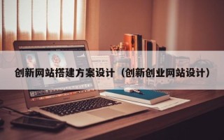 东营创新网站搭建方案设计（创新创业网站设计）